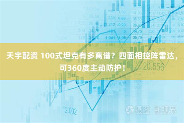 天宇配资 100式坦克有多离谱？四面相控阵雷达，可360度主动防护！