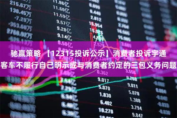 驰赢策略 【12315投诉公示】消费者投诉宇通客车不履行自己明示或与消费者约定的三包义务问题