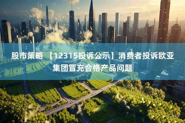 股市策略 【12315投诉公示】消费者投诉欧亚集团冒充合格产品问题