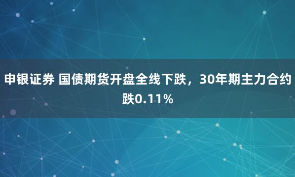 申银证券 国债期货开盘全线下跌，30年期主力合约跌0.11%