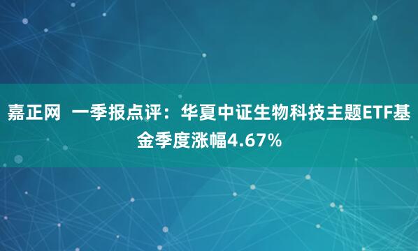 嘉正网  一季报点评：华夏中证生物科技主题ETF基金季度涨幅4.67%
