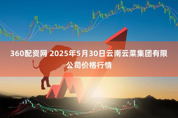360配资网 2025年5月30日云南云菜集团有限公司价格行情