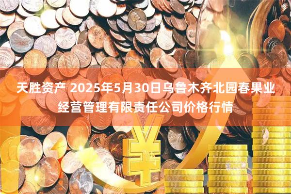 天胜资产 2025年5月30日乌鲁木齐北园春果业经营管理有限责任公司价格行情