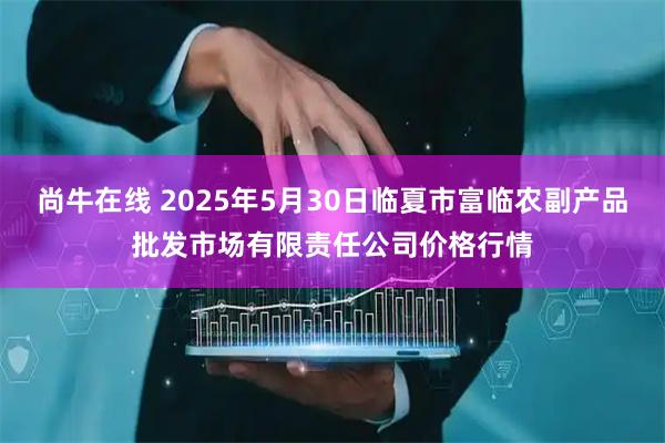 尚牛在线 2025年5月30日临夏市富临农副产品批发市场有限责任公司价格行情