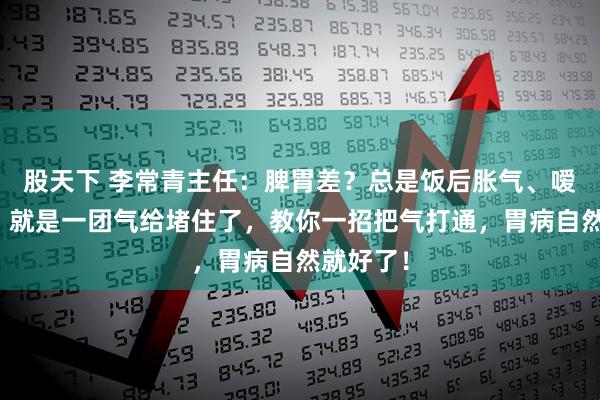 股天下 李常青主任：脾胃差？总是饭后胀气、嗳气不断？就是一团气给堵住了，教你一招把气打通，胃病自然就好了！