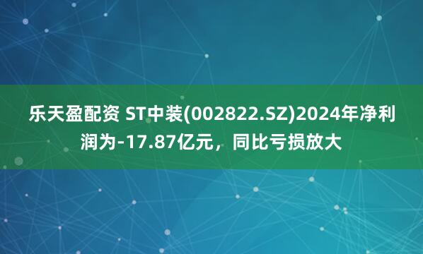 乐天盈配资 ST中装(002822.SZ)2024年净利润为-17.87亿元，同比亏损放大