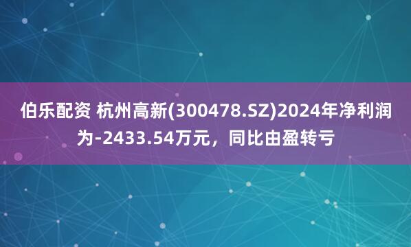 伯乐配资 杭州高新(300478.SZ)2024年净利润为-2433.54万元，同比由盈转亏