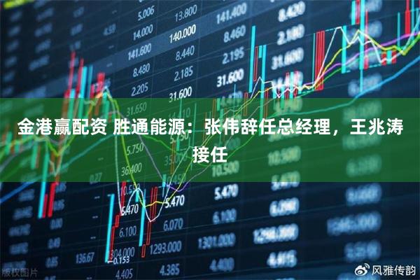 金港赢配资 胜通能源：张伟辞任总经理，王兆涛接任