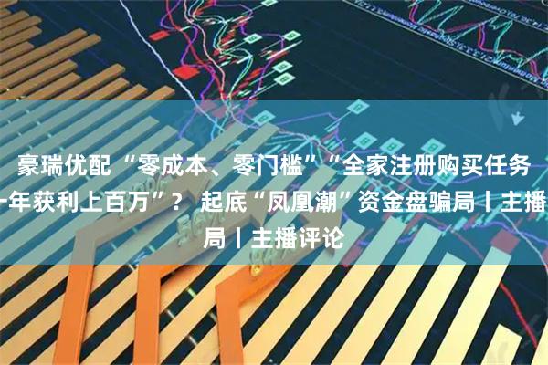 豪瑞优配 “零成本、零门槛”“全家注册购买任务包 一年获利上百万”？ 起底“凤凰潮”资金盘骗局丨主播评论
