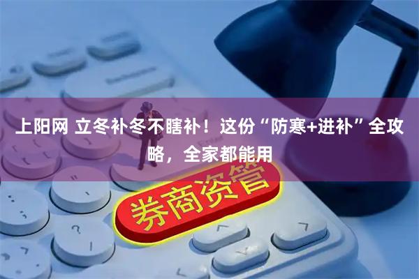 上阳网 立冬补冬不瞎补！这份“防寒+进补”全攻略，全家都能用