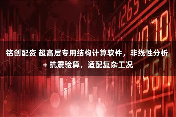 铭创配资 超高层专用结构计算软件，非线性分析 + 抗震验算，适配复杂工况