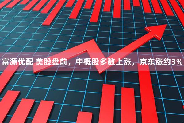 富源优配 美股盘前，中概股多数上涨，京东涨约3%