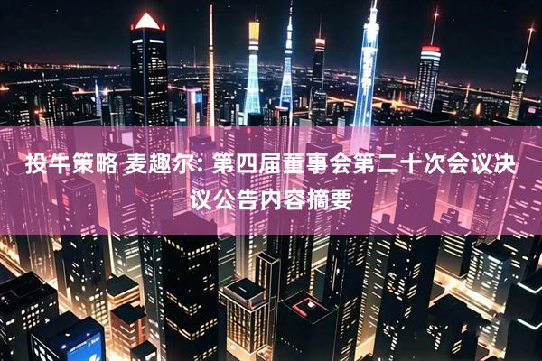 投牛策略 麦趣尔: 第四届董事会第二十次会议决议公告内容摘要