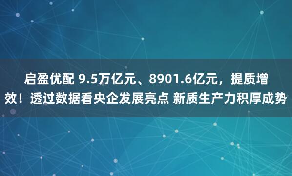 启盈优配 9.5万亿元、8901.6亿元，提质增效！透过数据看央企发展亮点 新质生产力积厚成势