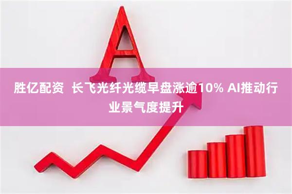 胜亿配资  长飞光纤光缆早盘涨逾10% AI推动行业景气度提升