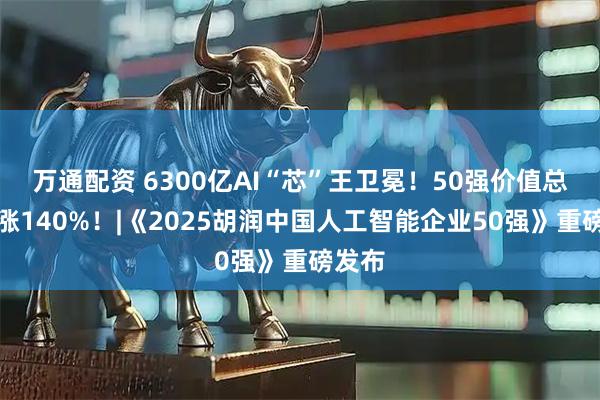 万通配资 6300亿AI“芯”王卫冕！50强价值总和暴涨140%！|《2025胡润中国人工智能企业50强》重磅发布