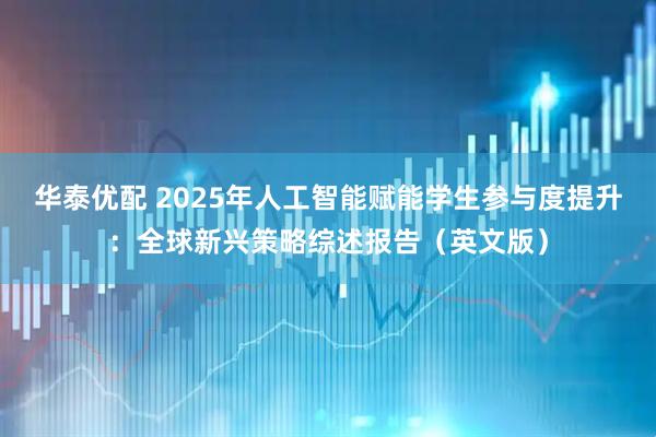 华泰优配 2025年人工智能赋能学生参与度提升：全球新兴策略综述报告（英文版）