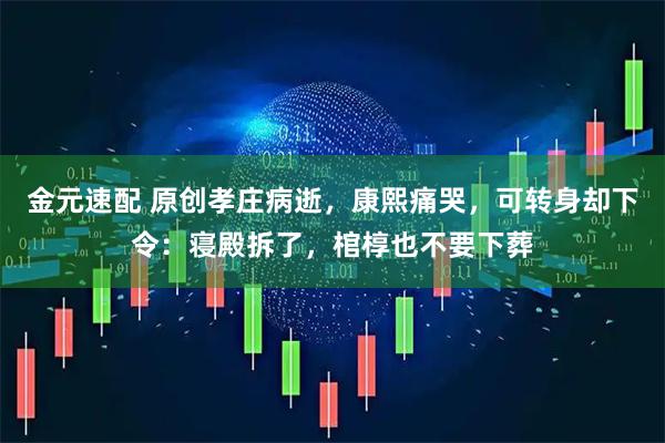 金元速配 原创孝庄病逝，康熙痛哭，可转身却下令：寝殿拆了，棺椁也不要下葬