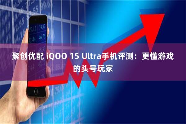 聚创优配 iQOO 15 Ultra手机评测：更懂游戏的头号玩家