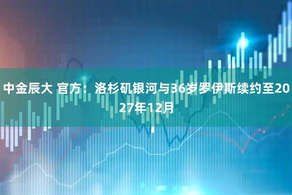 中金辰大 官方：洛杉矶银河与36岁罗伊斯续约至2027年12月
