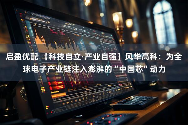 启盈优配 【科技自立·产业自强】风华高科：为全球电子产业链注入澎湃的“中国芯”动力